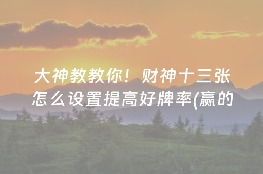 大神教教你！财神十三张怎么设置提高好牌率(赢的技巧系统规律)