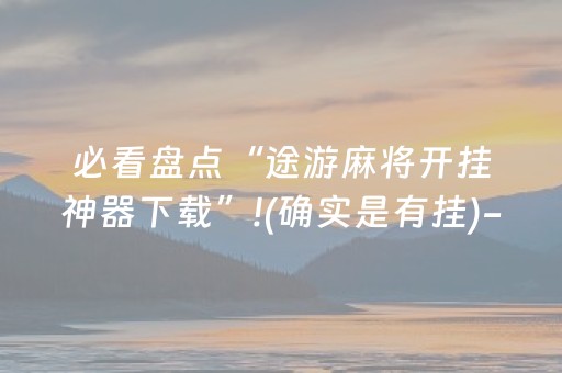 必看盘点“途游麻将开挂神器下载”!(确实是有挂)-抖音