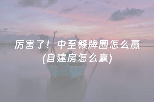 厉害了！中至赣牌圈怎么赢(自建房怎么赢)