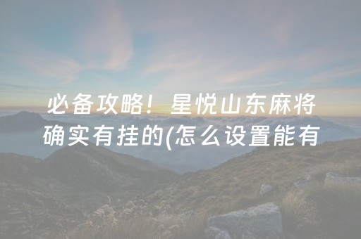 必备攻略！星悦山东麻将确实有挂的(怎么设置能有好牌)