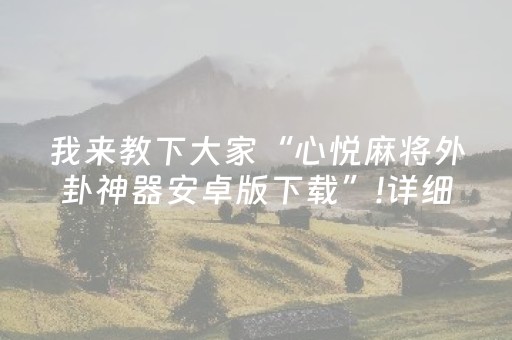 我来教下大家“心悦麻将外卦神器安卓版下载”!详细开挂教程-抖音