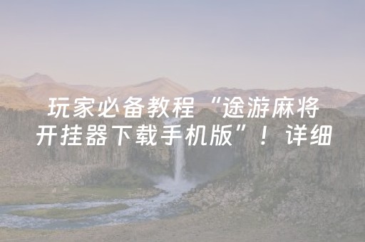 玩家必备教程“途游麻将开挂器下载手机版”！详细开挂教程（确实真的有挂)-抖音