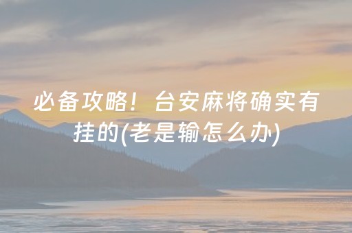 必备攻略！台安麻将确实有挂的(老是输怎么办)