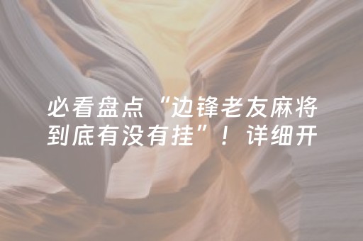 必看盘点“边锋老友麻将到底有没有挂”！详细开挂教程（确实真的有挂)-抖音