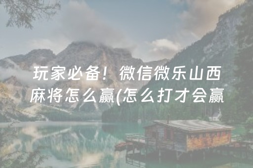 玩家必备！微信微乐山西麻将怎么赢(怎么打才会赢)