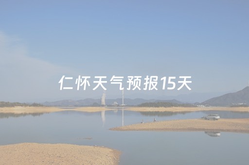 仁怀天气预报15天（仁怀天气预报15天准确）