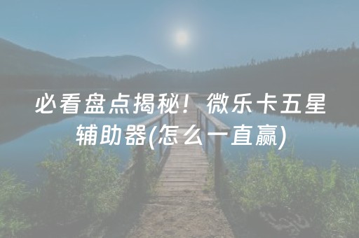 必看盘点揭秘！微乐卡五星辅助器(怎么一直赢)