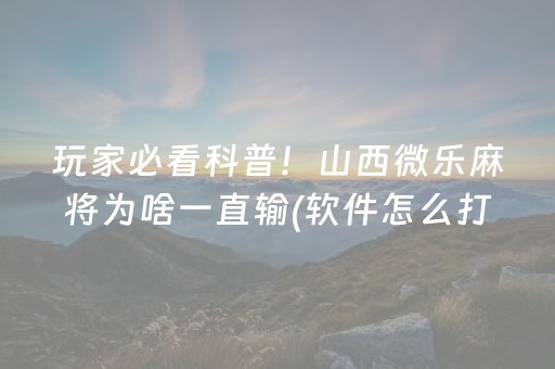 玩家必看科普！山西微乐麻将为啥一直输(软件怎么打赢)