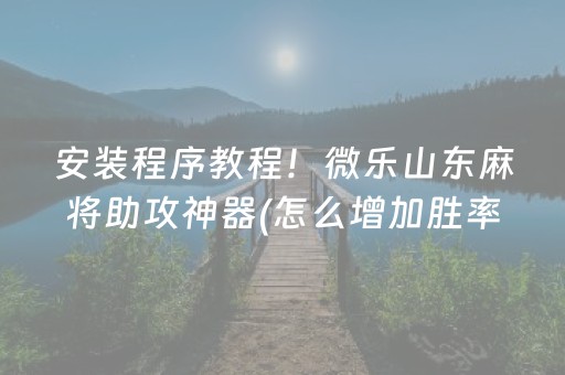 安装程序教程！微乐山东麻将助攻神器(怎么增加胜率)