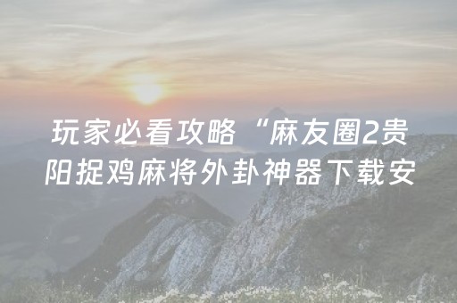 玩家必看攻略“麻友圈2贵阳捉鸡麻将外卦神器下载安装”!(确实是有挂)-抖音