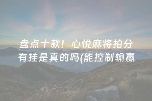 盘点十款！心悦麻将拍分有挂是真的吗(能控制输赢吗)