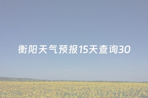 衡阳天气预报15天查询30（衡阳天气预报15天查询百度冬瓜霜霉病什么温度最适宜）