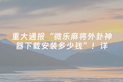 重大通报“微乐麻将外卦神器下载安装多少钱”！详细开挂教程（确实真的有挂)-抖音