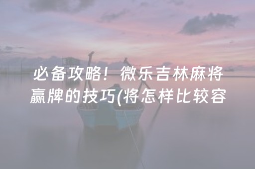 必备攻略！微乐吉林麻将赢牌的技巧(将怎样比较容易赢)