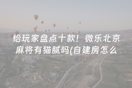 给玩家盘点十款！微乐北京麻将有猫腻吗(自建房怎么赢)