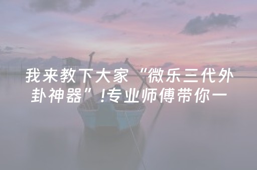 我来教下大家“微乐三代外卦神器”!专业师傅带你一起了解（详细教程）-抖音