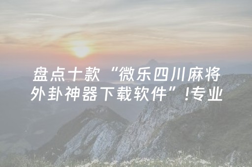 盘点十款“微乐四川麻将外卦神器下载软件”!专业师傅带你一起了解（详细教程）-抖音