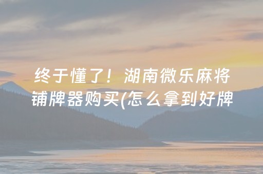 终于懂了！湖南微乐麻将铺牌器购买(怎么拿到好牌)