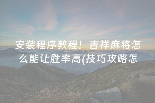 安装程序教程！吉祥麻将怎么能让胜率高(技巧攻略怎样拿好牌)