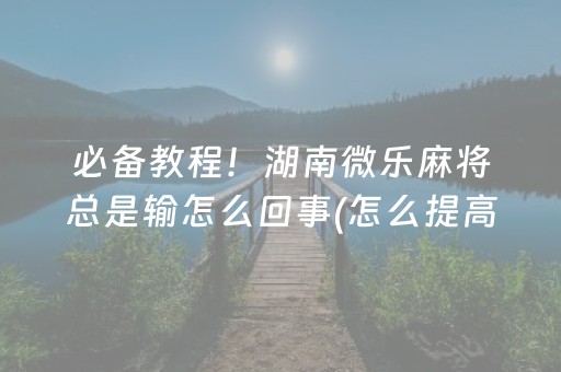 必备教程！湖南微乐麻将总是输怎么回事(怎么提高胡牌率)