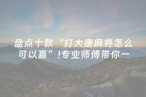 盘点十款“打大唐麻将怎么可以赢”!专业师傅带你一起了解（详细教程）-抖音