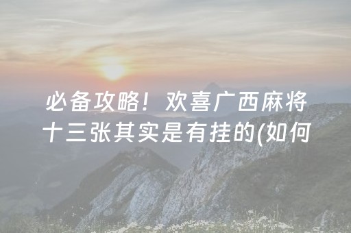 必备攻略！欢喜广西麻将十三张其实是有挂的(如何提高好牌几率)