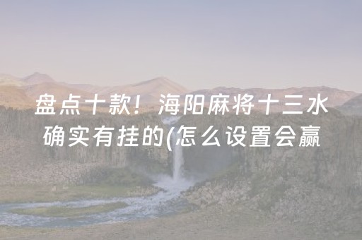 盘点十款！海阳麻将十三水确实有挂的(怎么设置会赢)