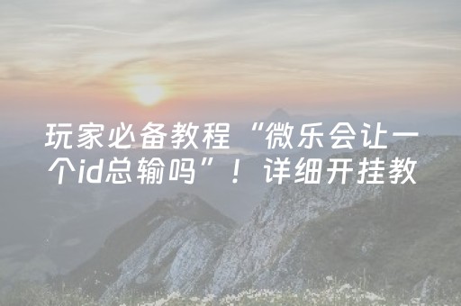 玩家必备教程“微乐会让一个id总输吗”！详细开挂教程（确实真的有挂)-抖音