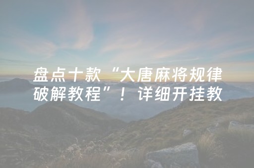 盘点十款“大唐麻将规律破解教程”！详细开挂教程（确实真的有挂)-抖音