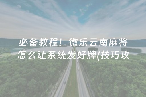 必备教程！微乐云南麻将怎么让系统发好牌(技巧攻略怎样拿好牌)