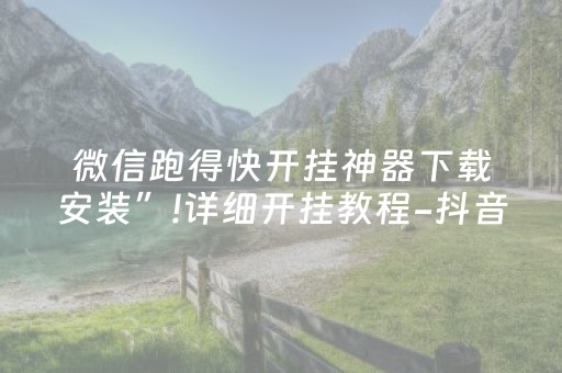 微信跑得快开挂神器下载安装”!详细开挂教程-抖音