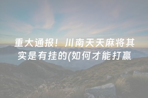 重大通报！川南天天麻将其实是有挂的(如何才能打赢)