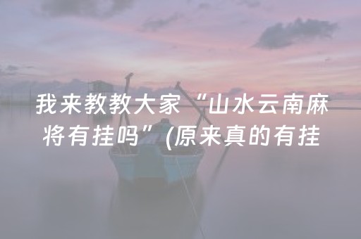 我来教教大家“山水云南麻将有挂吗”(原来真的有挂)-抖音