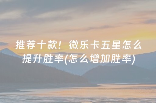 推荐十款！微乐卡五星怎么提升胜率(怎么增加胜率)