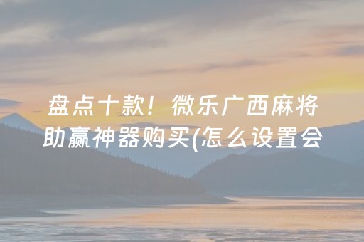 盘点十款！微乐广西麻将助赢神器购买(怎么设置会赢)