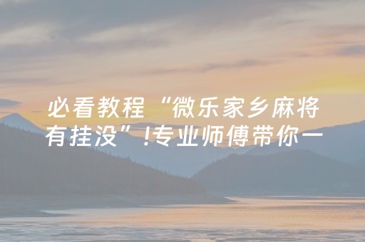 必看教程“微乐家乡麻将有挂没”!专业师傅带你一起了解（详细教程）-抖音