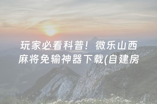 玩家必看科普！微乐山西麻将免输神器下载(自建房怎么赢)