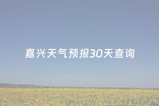 嘉兴天气预报30天查询（嘉兴天气预报30天查询l）