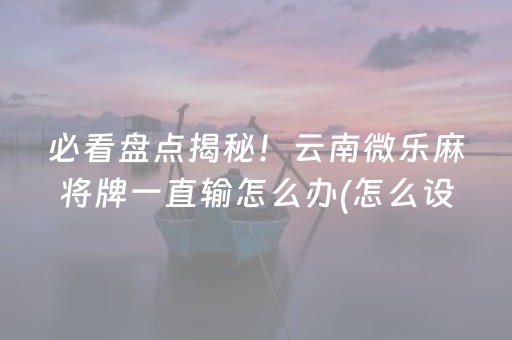 必看盘点揭秘！云南微乐麻将牌一直输怎么办(怎么设置能有好牌)