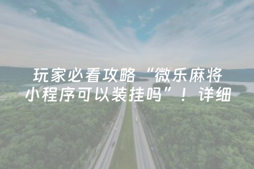 玩家必看攻略“微乐麻将小程序可以装挂吗”！详细开挂教程（确实真的有挂)-抖音