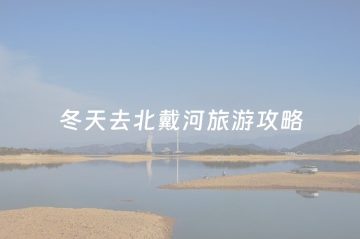 冬天去北戴河旅游攻略（冬天去北戴河好玩吗）