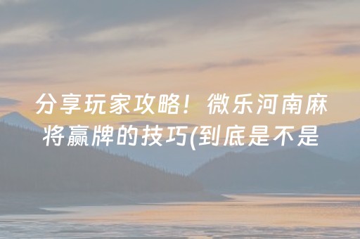 分享玩家攻略！微乐河南麻将赢牌的技巧(到底是不是有挂)