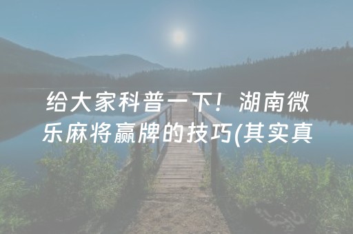 给大家科普一下！湖南微乐麻将赢牌的技巧(其实真的有挂)