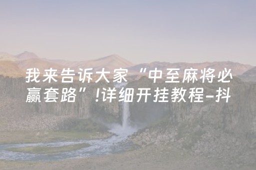 我来告诉大家“中至麻将必赢套路”!详细开挂教程-抖音