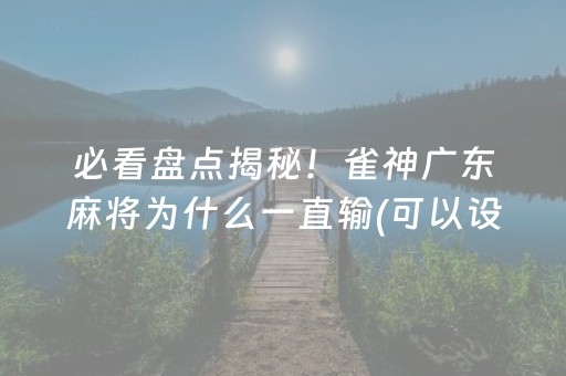 必看盘点揭秘！雀神广东麻将为什么一直输(可以设置输赢吗)