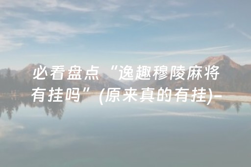 必看盘点“逸趣穆陵麻将有挂吗”(原来真的有挂)-抖音