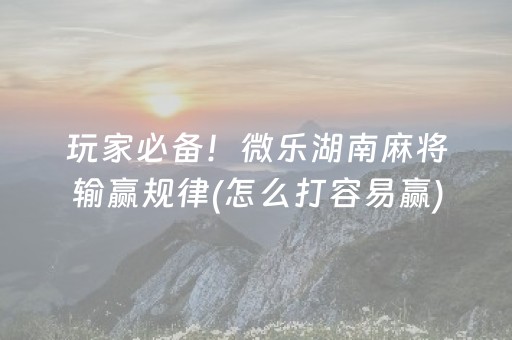 玩家必备！微乐湖南麻将输赢规律(怎么打容易赢)