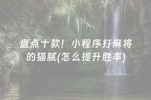 盘点十款！小程序打麻将的猫腻(怎么提升胜率)