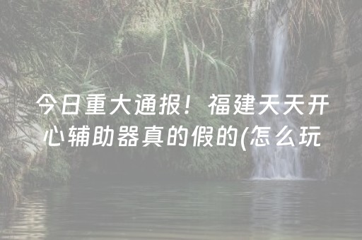 今日重大通报！福建天天开心辅助器真的假的(怎么玩才能赢)