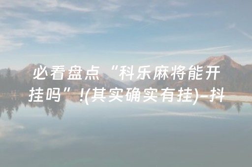 必看盘点“科乐麻将能开挂吗”!(其实确实有挂)-抖音